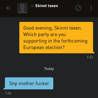 Me: Good evening, Skinnt teeen. Which party are you supporting in the forthcoming European election?
Skinnt teeen: Snp mother fucker