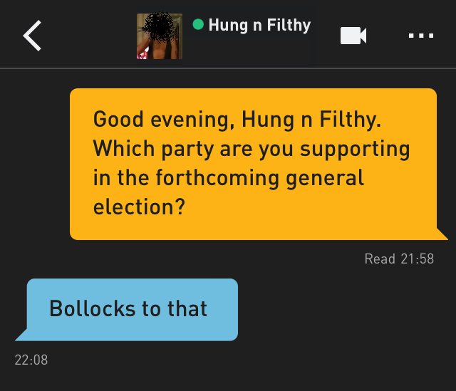 Me: Good evening, Hung n Filthy. Which party are you supporting in the forthcoming general election?
Hung n Filthy: Bollocks to that