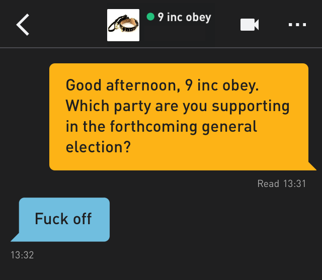 Me: Good afternoon, 9 inc obey. Which party are you supporting in the forthcoming general election?
9 inc obey: Fuck off