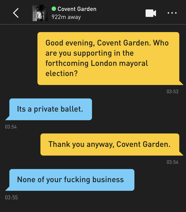 Me: Good evening, Covent Garden. Who are you supporting in the forthcoming London mayoral election? Covent Garden: It's a private ballet Me: Thank you anyway, Covent Garden. Covent Garden: None of your fucking business
