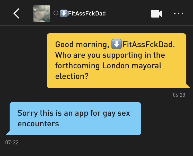 Me: Good morning, ⬇️FitAssFckDad. Who are you supporting in the forthcoming London mayoral election? ⬇️FitAssFckDad: Sorry this is an app for gay sex encounters