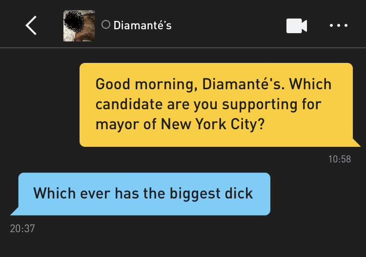 Me: Good morning, Diamanté's. Which candidate are you supporting for mayor of New York City? Diamanté's: Which ever has the biggest dick